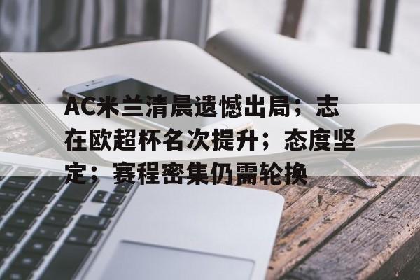 AC米兰清晨遗憾出局；志在欧超杯名次提升；态度坚定；赛程密集仍需轮换的简单介绍