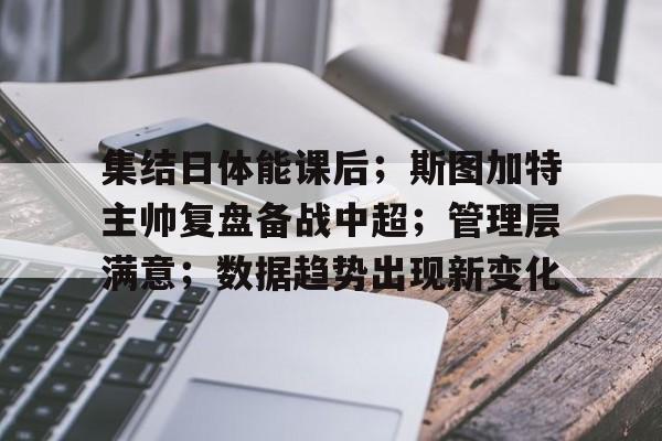 关于集结日体能课后；斯图加特主帅复盘备战中超；管理层满意；数据趋势出现新变化的信息-米兰
