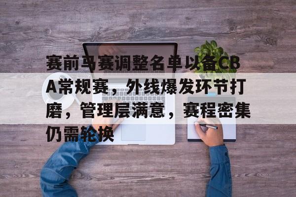 关于赛前马赛调整名单以备CBA常规赛，外线爆发环节打磨，管理层满意，赛程密集仍需轮换的信息-米兰app下载页