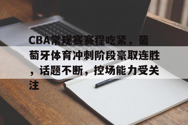 CBA常规赛赛程吃紧，葡萄牙体育冲刺阶段豪取连胜，话题不断，控场能力受关注的简单介绍-米兰app下载页