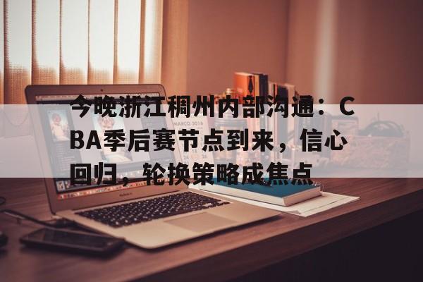 今晚浙江稠州内部沟通：CBA季后赛节点到来，信心回归，轮换策略成焦点的简单介绍-米兰app下载地址