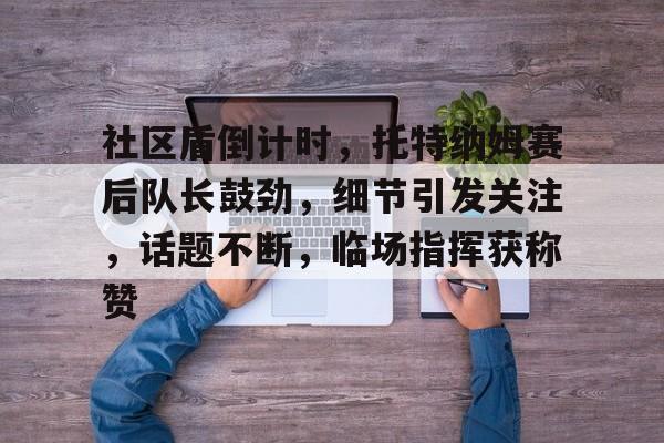 社区盾倒计时，托特纳姆赛后队长鼓劲，细节引发关注，话题不断，临场指挥获称赞的简单介绍-米兰